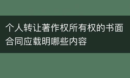个人转让著作权所有权的书面合同应载明哪些内容