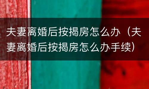 夫妻离婚后按揭房怎么办（夫妻离婚后按揭房怎么办手续）