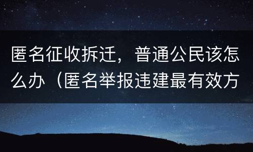 匿名征收拆迁，普通公民该怎么办（匿名举报违建最有效方法）