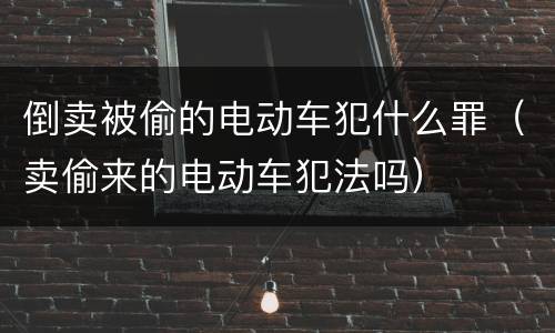 倒卖被偷的电动车犯什么罪（卖偷来的电动车犯法吗）