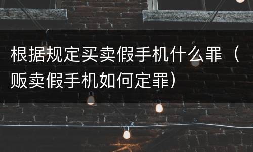 根据规定买卖假手机什么罪（贩卖假手机如何定罪）
