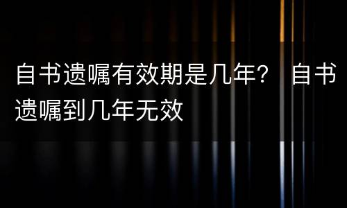自书遗嘱有效期是几年？ 自书遗嘱到几年无效