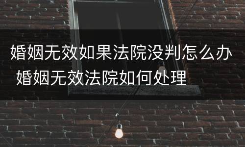 婚姻无效如果法院没判怎么办 婚姻无效法院如何处理