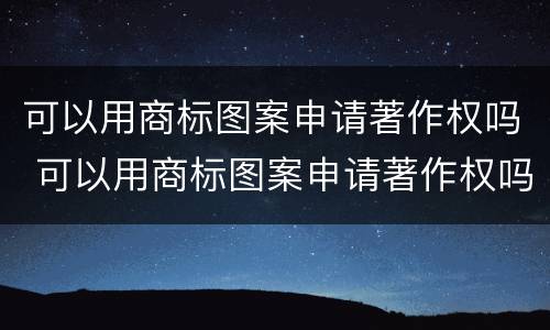 可以用商标图案申请著作权吗 可以用商标图案申请著作权吗
