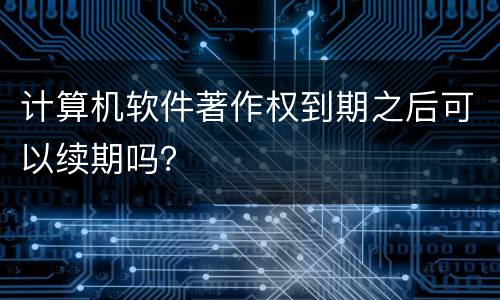 计算机软件著作权到期之后可以续期吗？