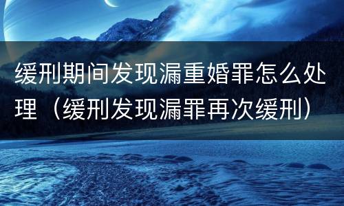 缓刑期间发现漏重婚罪怎么处理（缓刑发现漏罪再次缓刑）