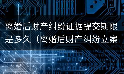 离婚后财产纠纷证据提交期限是多久（离婚后财产纠纷立案材料）