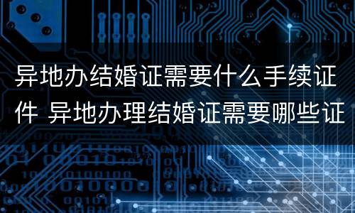 异地办结婚证需要什么手续证件 异地办理结婚证需要哪些证件