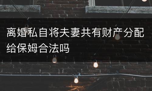 离婚私自将夫妻共有财产分配给保姆合法吗