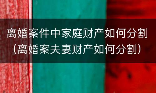 离婚案件中家庭财产如何分割（离婚案夫妻财产如何分割）
