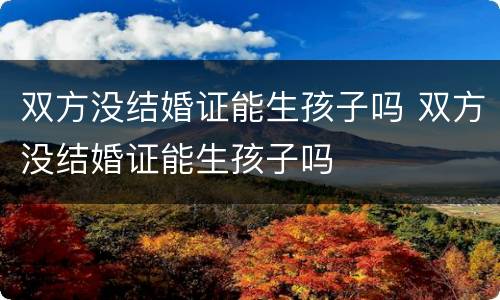 双方没结婚证能生孩子吗 双方没结婚证能生孩子吗