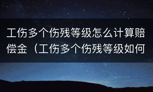 工伤多个伤残等级怎么计算赔偿金（工伤多个伤残等级如何计算残疾赔偿金）