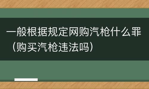 一般根据规定网购汽枪什么罪（购买汽枪违法吗）