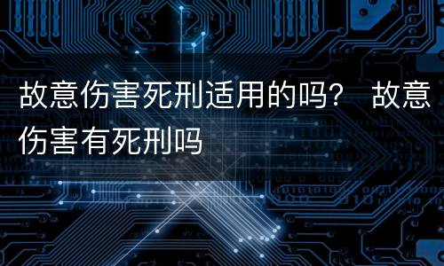 故意伤害死刑适用的吗？ 故意伤害有死刑吗