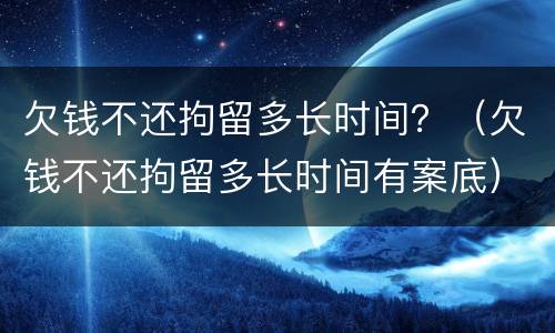 欠钱不还拘留多长时间？（欠钱不还拘留多长时间有案底）