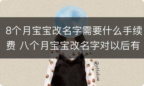8个月宝宝改名字需要什么手续费 八个月宝宝改名字对以后有影响吗