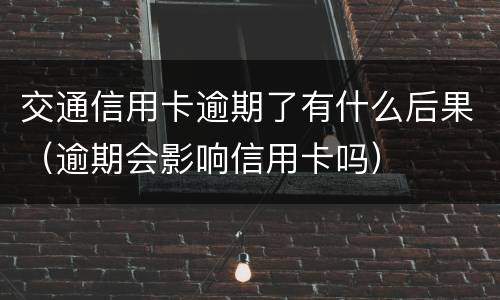 交通信用卡逾期了有什么后果（逾期会影响信用卡吗）