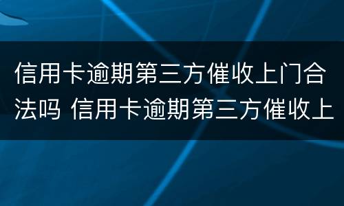 信用卡逾期第三方催收上门合法吗 信用卡逾期第三方催收上门合法吗是真的吗