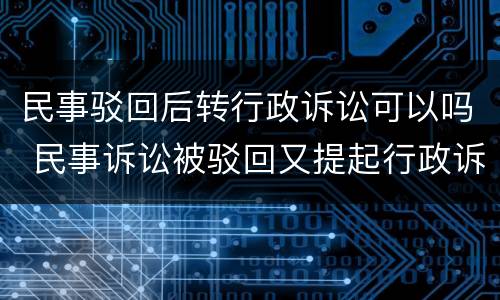 民事驳回后转行政诉讼可以吗 民事诉讼被驳回又提起行政诉讼