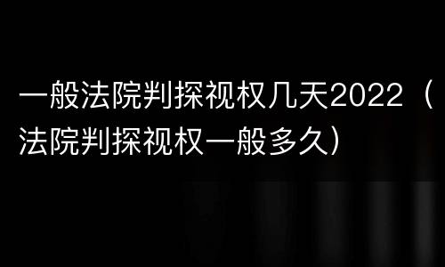 一般法院判探视权几天2022（法院判探视权一般多久）