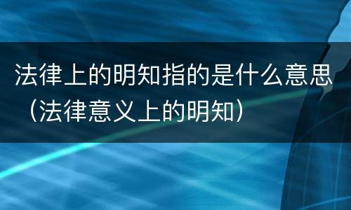 法律上的明知指的是什么意思（法律意义上的明知）