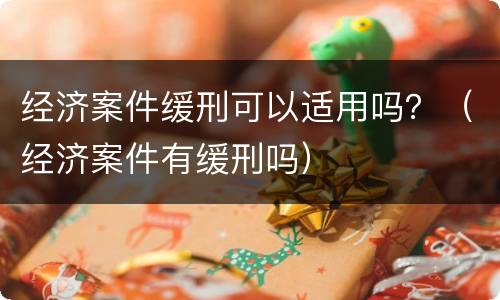经济案件缓刑可以适用吗？（经济案件有缓刑吗）