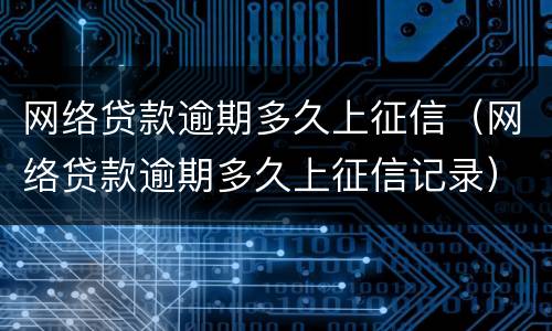 网络贷款逾期多久上征信（网络贷款逾期多久上征信记录）