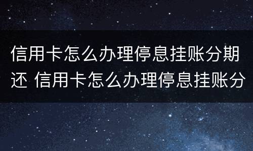 信用卡怎么办理停息挂账分期还 信用卡怎么办理停息挂账分期还款吗