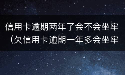 信用卡逾期两年了会不会坐牢（欠信用卡逾期一年多会坐牢吗）