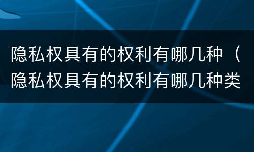 隐私权具有的权利有哪几种（隐私权具有的权利有哪几种类型）