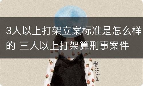 3人以上打架立案标准是怎么样的 三人以上打架算刑事案件