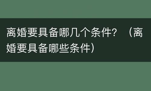 离婚要具备哪几个条件？（离婚要具备哪些条件）