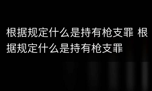 根据规定什么是持有枪支罪 根据规定什么是持有枪支罪