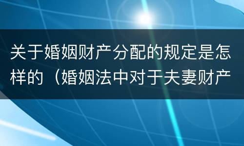 关于婚姻财产分配的规定是怎样的（婚姻法中对于夫妻财产如何分配）
