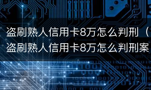 盗刷熟人信用卡8万怎么判刑（盗刷熟人信用卡8万怎么判刑案例）
