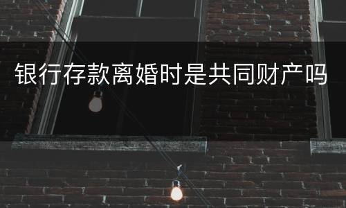 银行存款离婚时是共同财产吗