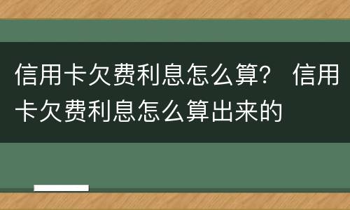 信用卡欠费利息怎么算？ 信用卡欠费利息怎么算出来的