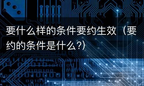 要什么样的条件要约生效（要约的条件是什么?）
