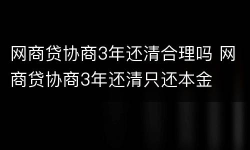 网商贷协商3年还清合理吗 网商贷协商3年还清只还本金