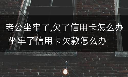 老公坐牢了,欠了信用卡怎么办 坐牢了信用卡欠款怎么办
