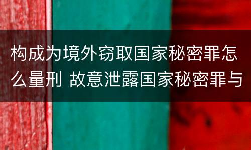 构成为境外窃取国家秘密罪怎么量刑 故意泄露国家秘密罪与为境外窃取