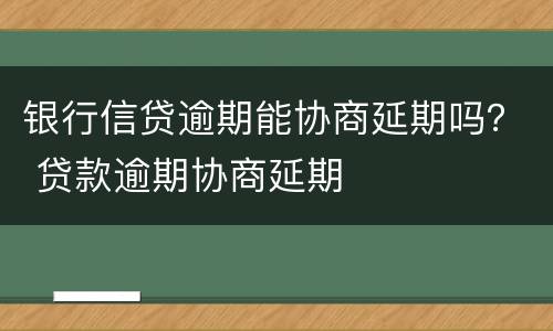 银行信贷逾期能协商延期吗？ 贷款逾期协商延期