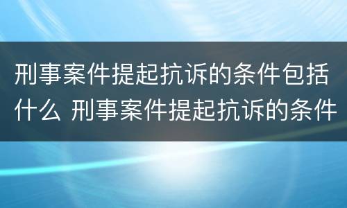 刑事案件提起抗诉的条件包括什么 刑事案件提起抗诉的条件包括什么意思