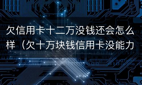 欠信用卡十二万没钱还会怎么样（欠十万块钱信用卡没能力还怎么办）