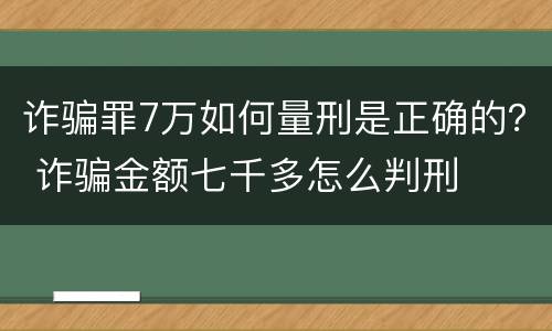 诈骗罪7万如何量刑是正确的？ 诈骗金额七千多怎么判刑