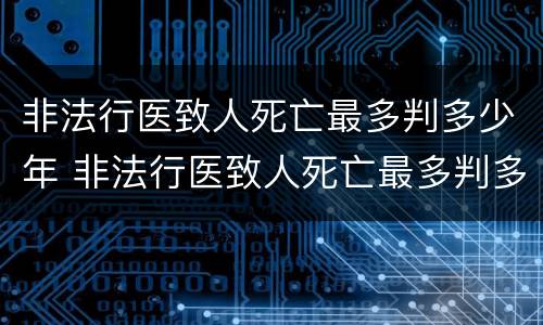 非法行医致人死亡最多判多少年 非法行医致人死亡最多判多少年