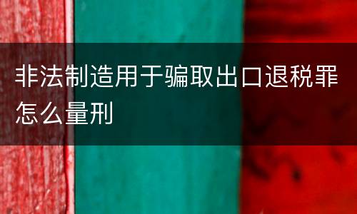 非法制造用于骗取出口退税罪怎么量刑