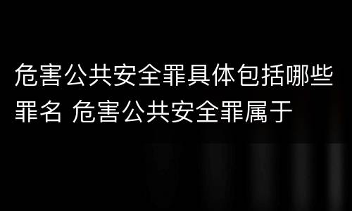 危害公共安全罪具体包括哪些罪名 危害公共安全罪属于