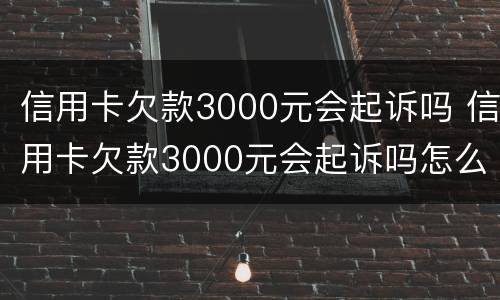 信用卡欠款3000元会起诉吗 信用卡欠款3000元会起诉吗怎么办