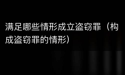 满足哪些情形成立盗窃罪（构成盗窃罪的情形）